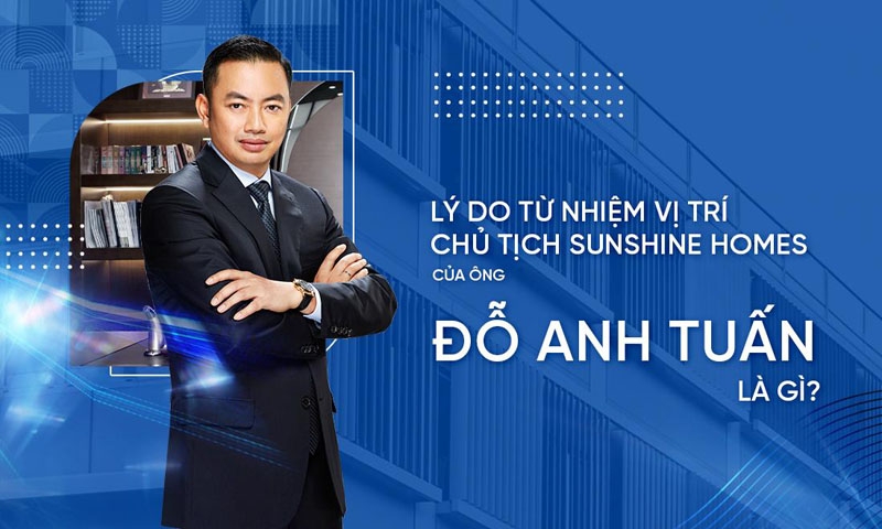 Lý do ông Đỗ Anh Tuấn từ nhiệm vị trí Chủ tịch HĐQT Sunshine Homes?